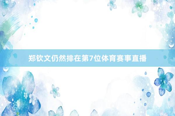 郑钦文仍然排在第7位体育赛事直播