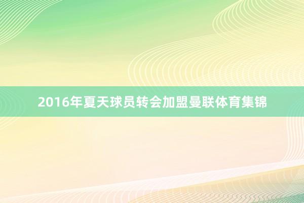 2016年夏天球员转会加盟曼联体育集锦