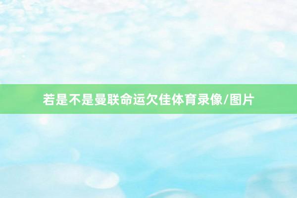 若是不是曼联命运欠佳体育录像/图片